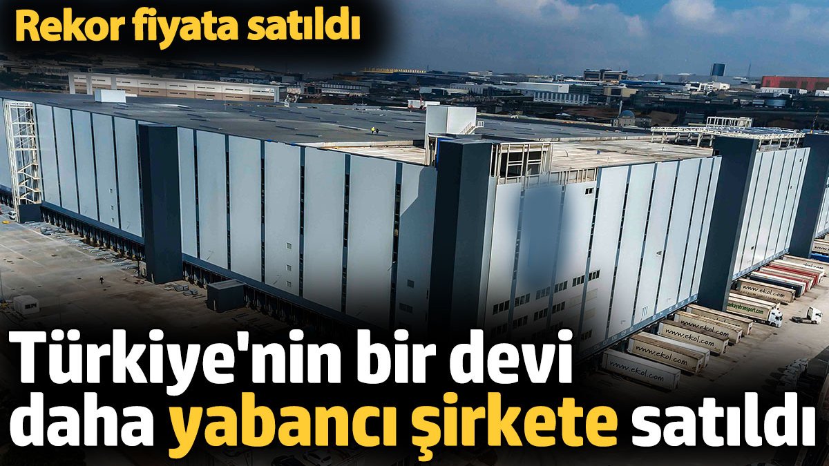 Türkiye’nin bir devi daha yabancı şirkete satıldı. Rekor fiyata satıldı